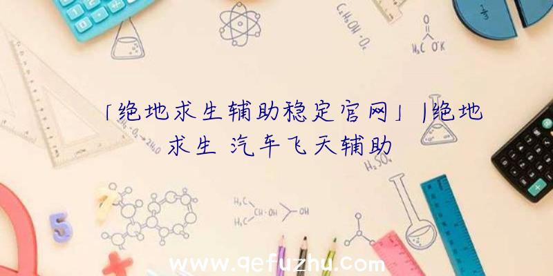 「绝地求生辅助稳定官网」|绝地求生
